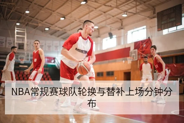 NBA常规赛球队轮换与替补上场分钟分布