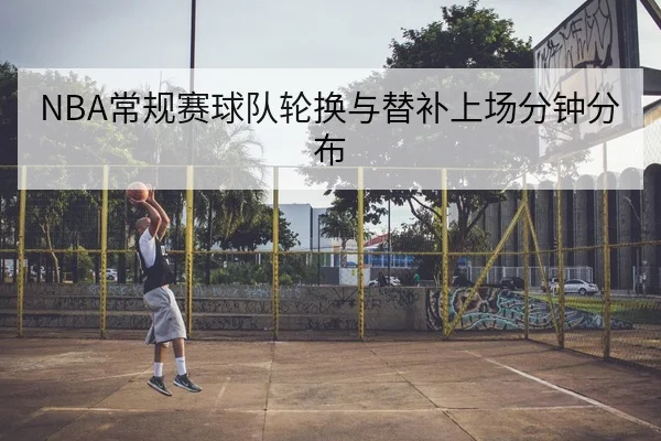 NBA常规赛球队轮换与替补上场分钟分布